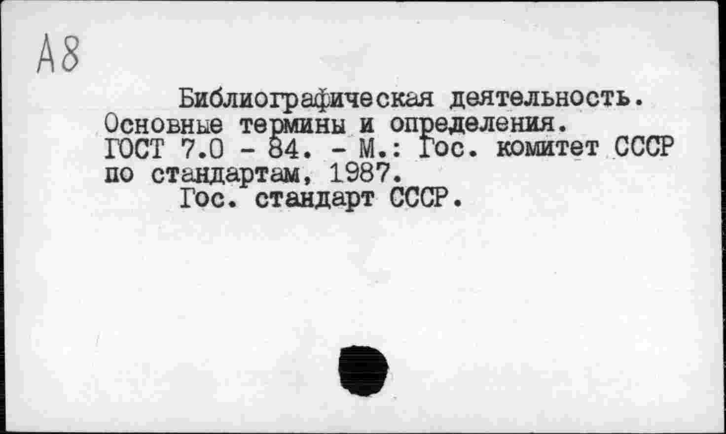 ﻿А8
Библиографическая деятельность.
Основные тешины и определения.
ГОСТ 7.0 - 84. - М.: Гос. комитет СССР по стандартам, 1987.
Гос. стандарт СССР.